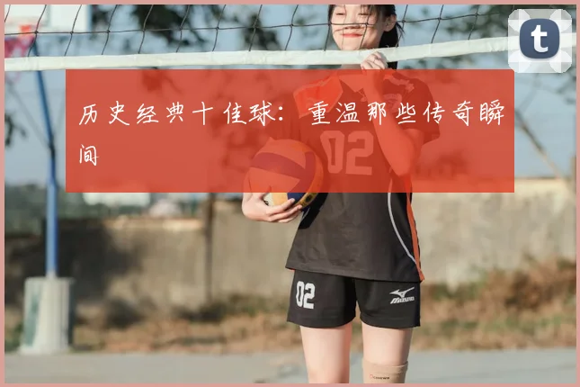 历史经典十佳球:重温那些传奇瞬间