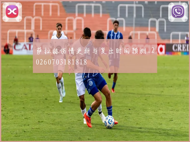 萨拉赫伤情更新与复出时间预测_20260703181818