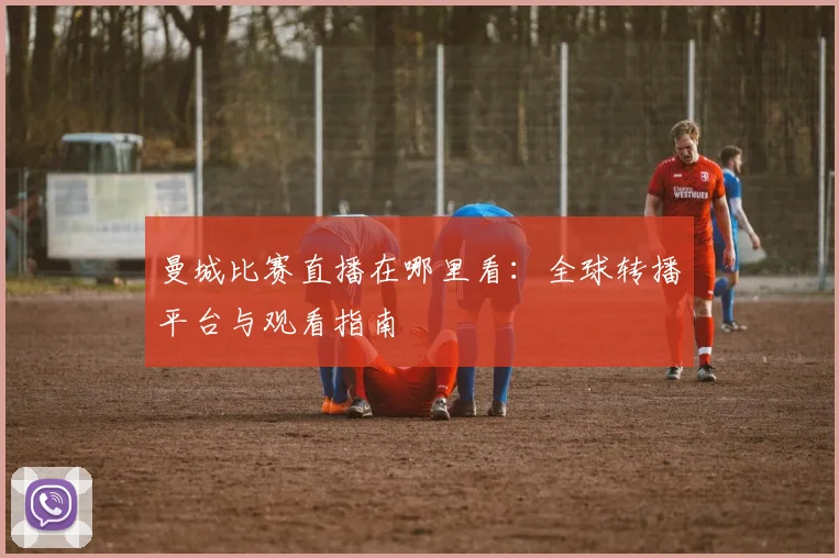 曼城比赛直播在哪里看：全球转播平台与观看指南