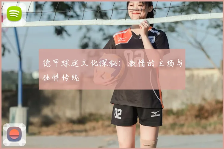 德甲球迷文化探秘：激情的主场与独特传统