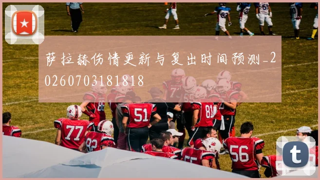 萨拉赫伤情更新与复出时间预测_20260703181818