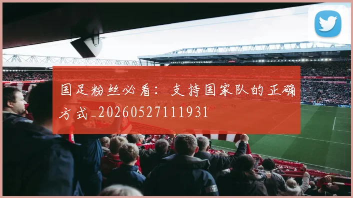 国足粉丝必看:支持国家队的正确方式_20260527111931