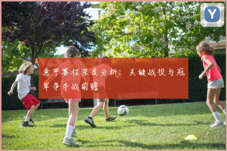 意甲赛程深度分析：关键战役与冠军争夺战前瞻