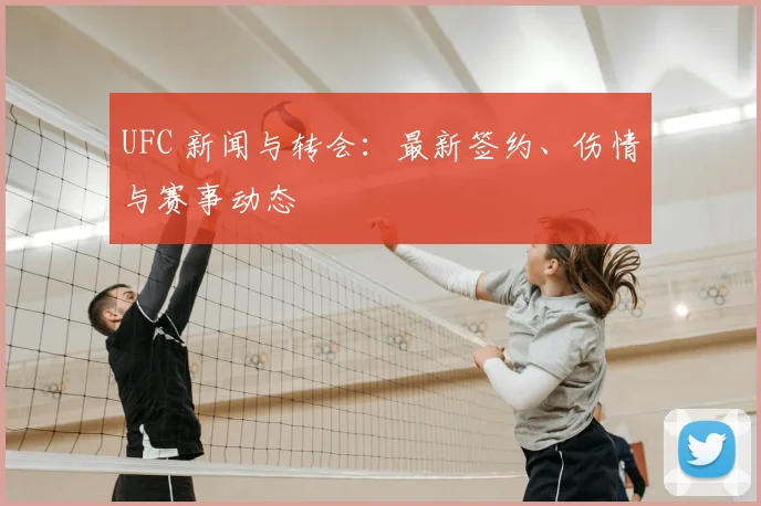UFC 新闻与转会：最新签约、伤情与赛事动态