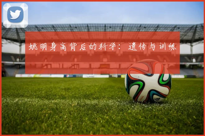 姚明身高背后的科学：遗传与训练