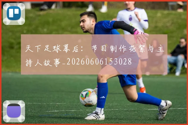 天下足球幕后：节目制作花絮与主持人故事_20260606153028