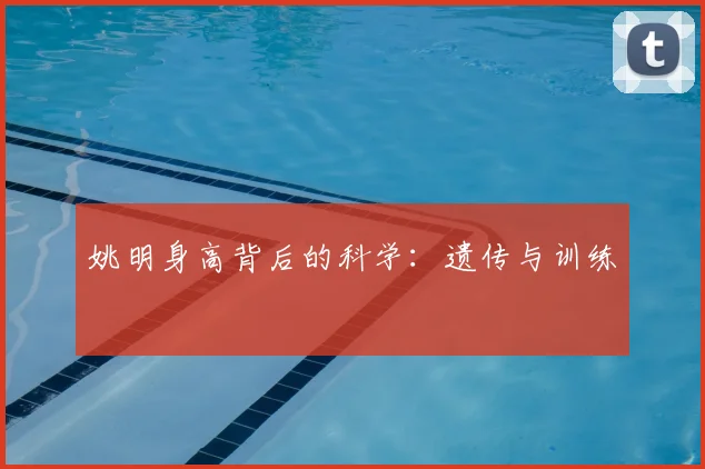 姚明身高背后的科学:遗传与训练