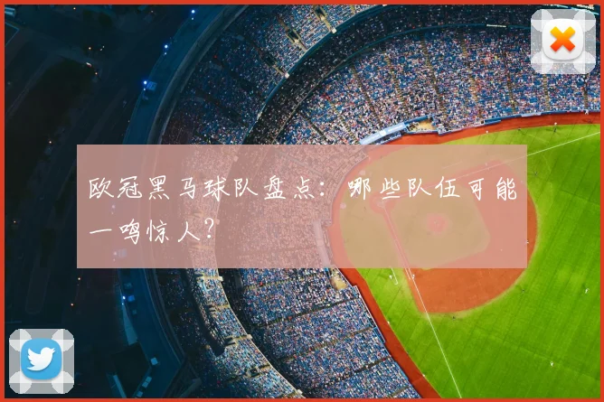 欧冠黑马球队盘点：哪些队伍可能一鸣惊人？