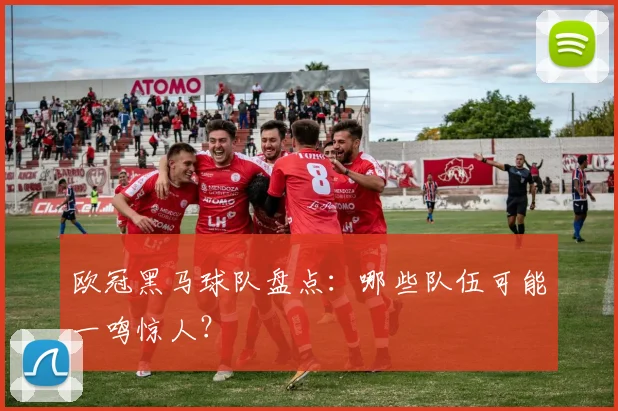 欧冠黑马球队盘点：哪些队伍可能一鸣惊人？