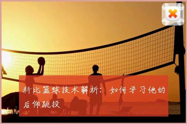 科比篮球技术解析:如何学习他的后仰跳投