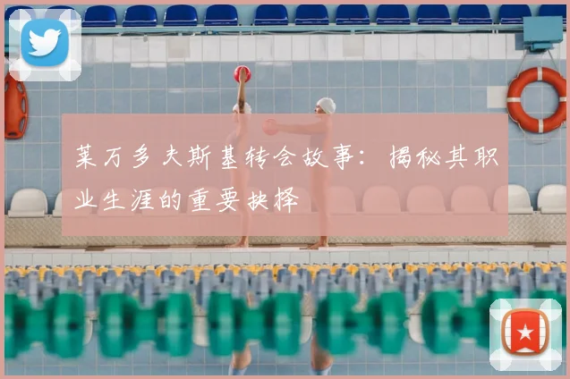 莱万多夫斯基转会故事:揭秘其职业生涯的重要抉择