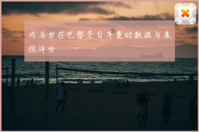 内马尔在巴黎圣日耳曼的数据与表现评价