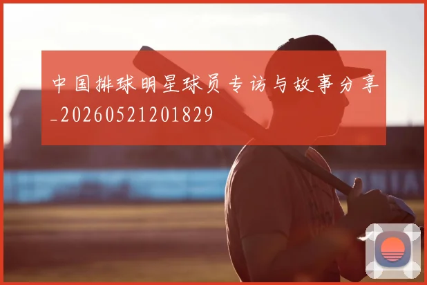 中国排球明星球员专访与故事分享_20260521201829