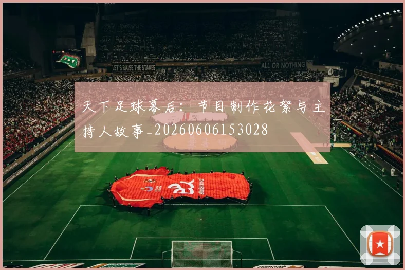 天下足球幕后:节目制作花絮与主持人故事_20260606153028