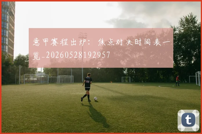 意甲赛程出炉:焦点对决时间表一览_20260528192957