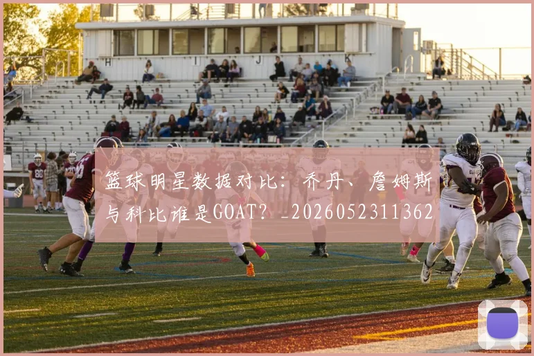 篮球明星数据对比：乔丹、詹姆斯与科比谁是GOAT？_20260523113620